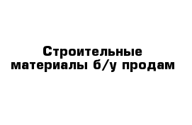 Строительные материалы б/у продам